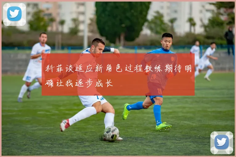 科菲谈适应新角色过程教练期待明确让我逐步成长