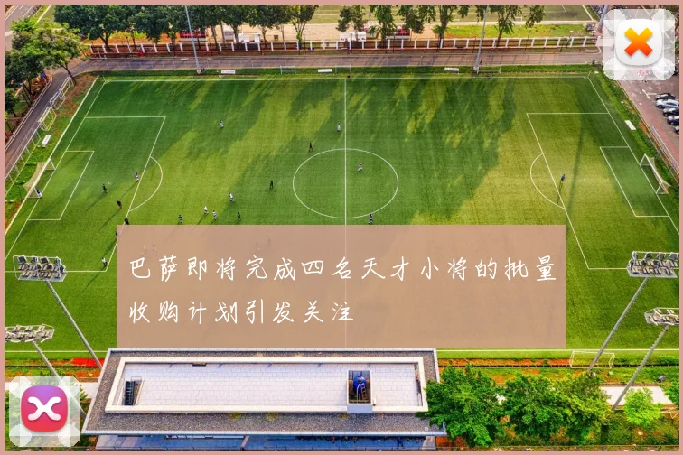 巴萨即将完成四名天才小将的批量收购计划引发关注
