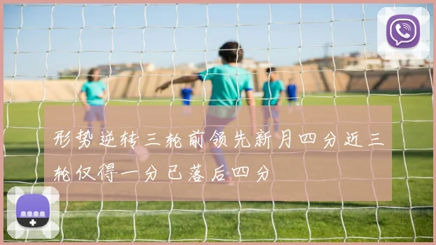 形势逆转三轮前领先新月四分近三轮仅得一分已落后四分