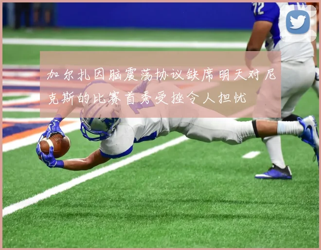 加尔扎因脑震荡协议缺席明天对尼克斯的比赛首秀受挫令人担忧