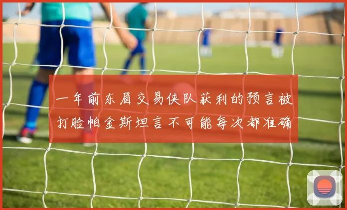 一年前东眉交易侠队获利的预言被打脸帕金斯坦言不可能每次都准确