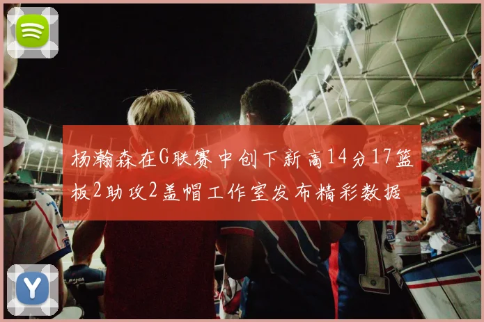 杨瀚森在G联赛中创下新高14分17篮板2助攻2盖帽工作室发布精彩数据海报