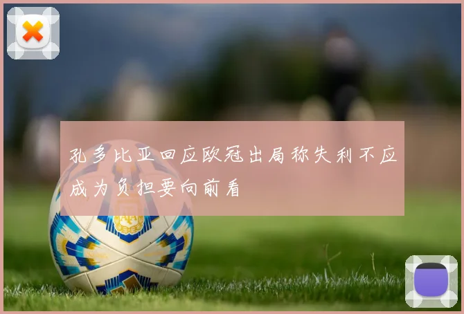 孔多比亚回应欧冠出局称失利不应成为负担要向前看