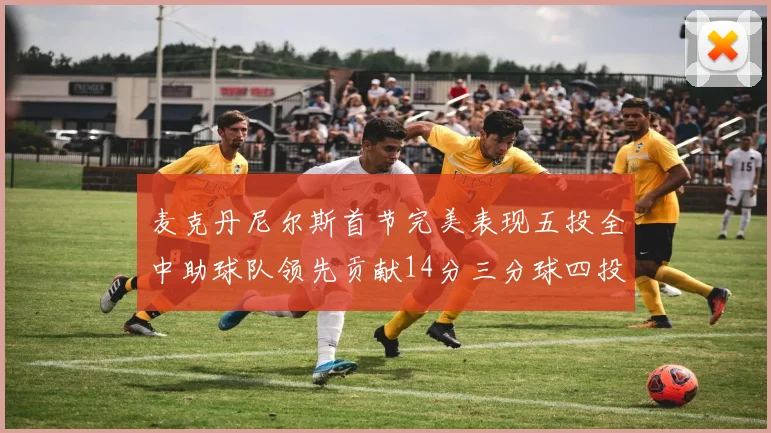 麦克丹尼尔斯首节完美表现五投全中助球队领先贡献14分三分球四投全中