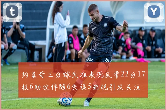 约基奇三分球失准表现反常22分17板6助攻伴随6失误5犯规引发关注