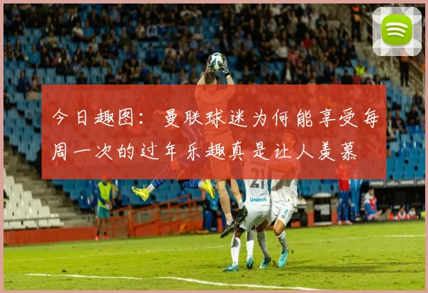 今日趣图：曼联球迷为何能享受每周一次的过年乐趣真是让人羡慕