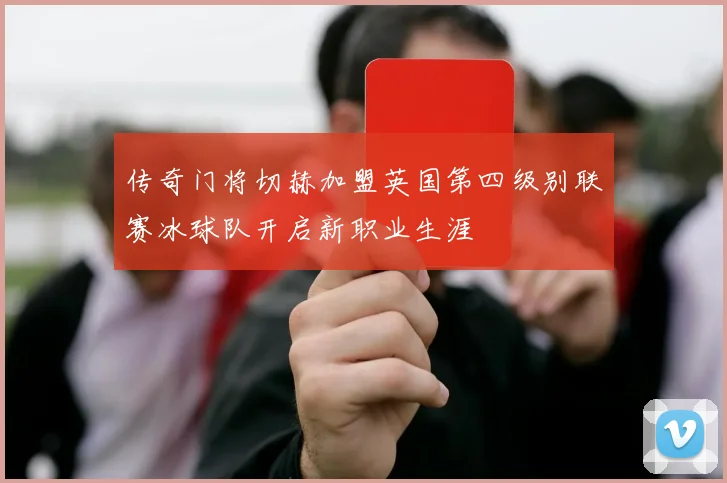 传奇门将切赫加盟英国第四级别联赛冰球队开启新职业生涯