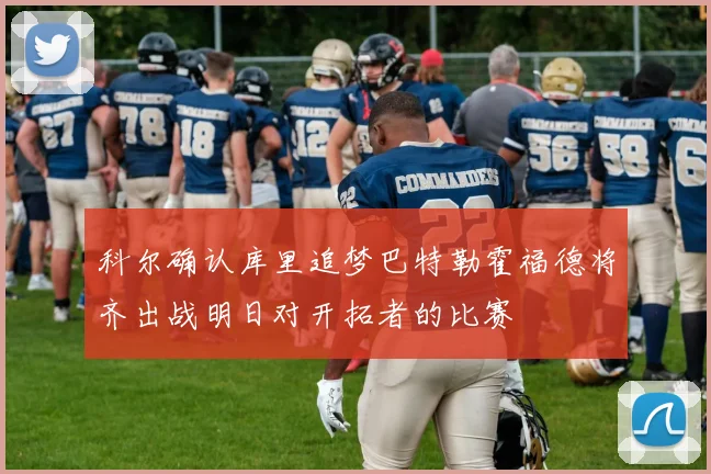 科尔确认库里追梦巴特勒霍福德将齐出战明日对开拓者的比赛
