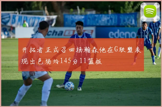 开拓者正式召回杨瀚森他在G联盟表现出色场均145分11篮板