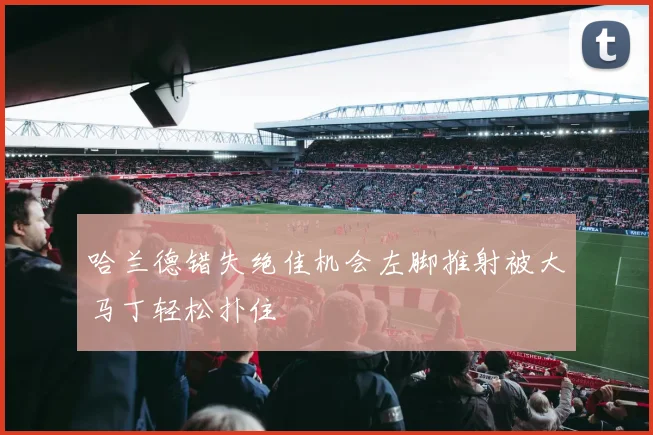 哈兰德错失绝佳机会左脚推射被大马丁轻松扑住