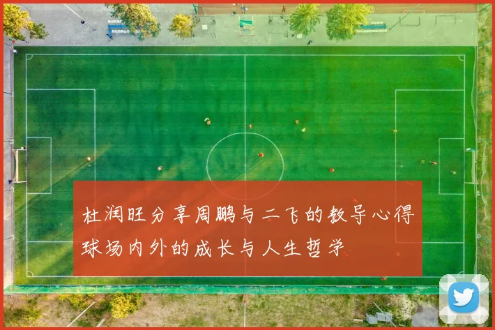 杜润旺分享周鹏与二飞的教导心得球场内外的成长与人生哲学