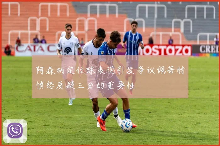 阿森纳定位球表现引发争议佩蒂特愤怒质疑三分的重要性
