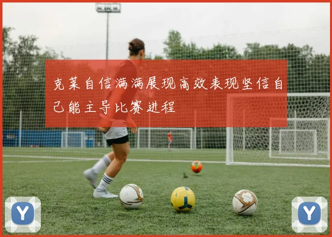 克莱自信满满展现高效表现坚信自己能主导比赛进程