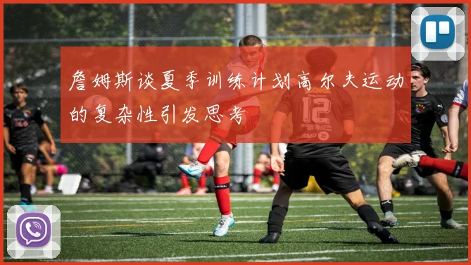 詹姆斯谈夏季训练计划高尔夫运动的复杂性引发思考
