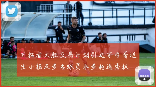 开拓者大胆交易计划引进字母哥送出小杨及多名球员和多轮选秀权