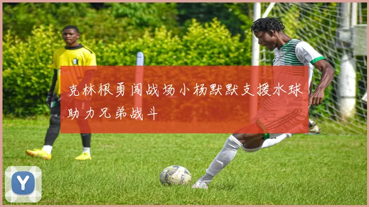 克林根勇闯战场小杨默默支援水球助力兄弟战斗