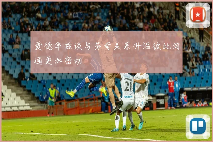 爱德华兹谈与芬奇关系升温彼此沟通更加密切