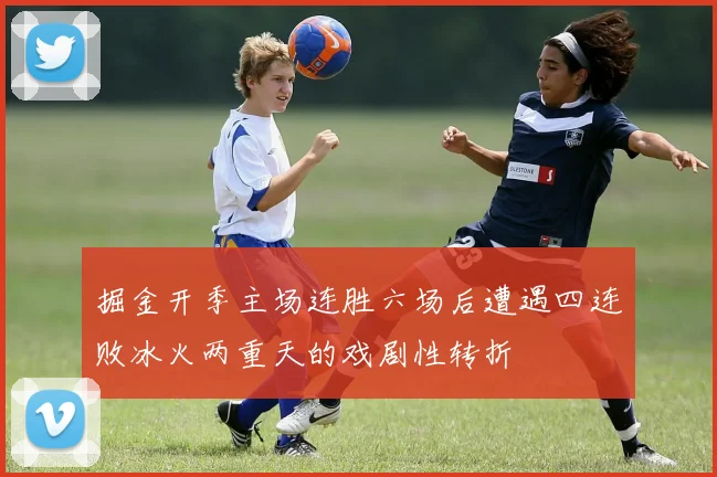 掘金开季主场连胜六场后遭遇四连败冰火两重天的戏剧性转折