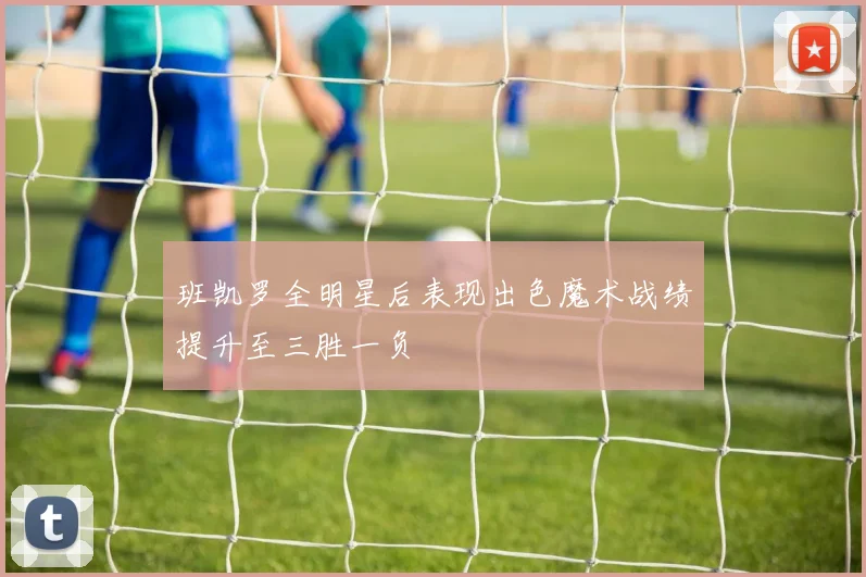 班凯罗全明星后表现出色魔术战绩提升至三胜一负