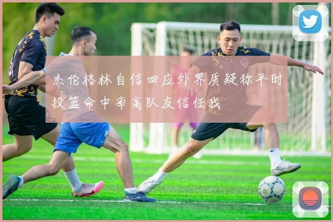 杰伦格林自信回应外界质疑称平时投篮命中率高队友信任我