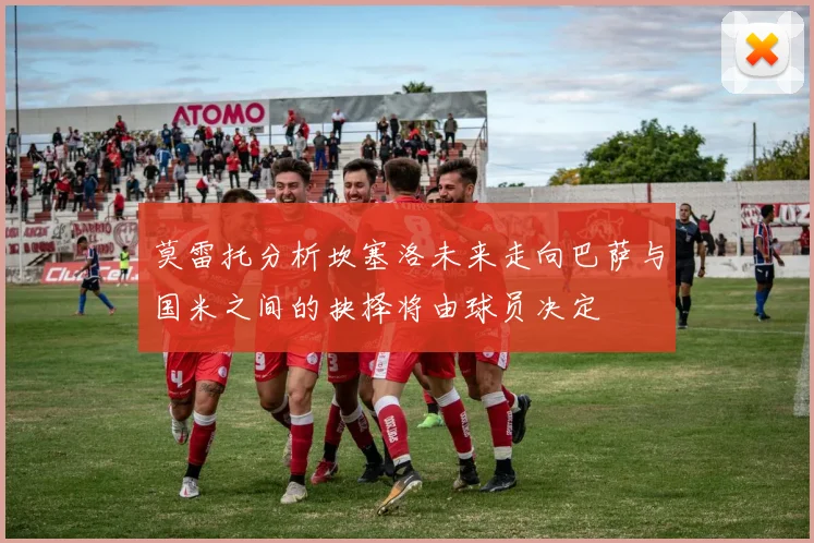 莫雷托分析坎塞洛未来走向巴萨与国米之间的抉择将由球员决定