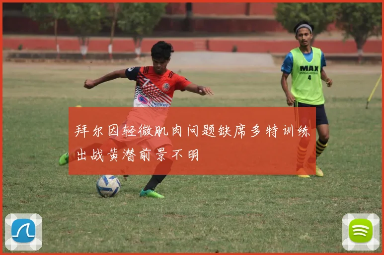拜尔因轻微肌肉问题缺席多特训练出战黄潜前景不明