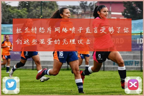 杜兰特怒斥网络喷子直言受够了你们这些混蛋的无理攻击