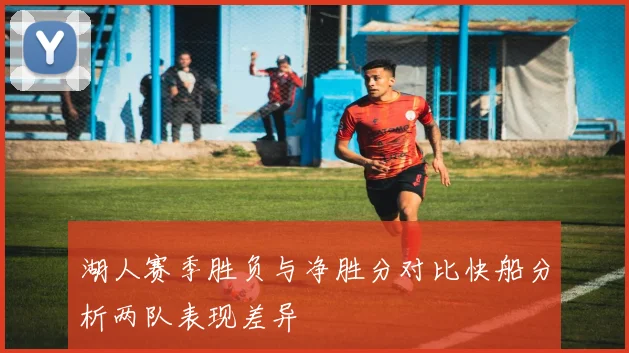 湖人赛季胜负与净胜分对比快船分析两队表现差异