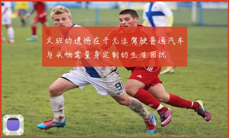 文班的遗憾在于无法驾驶普通汽车与衣物需量身定制的生活困扰