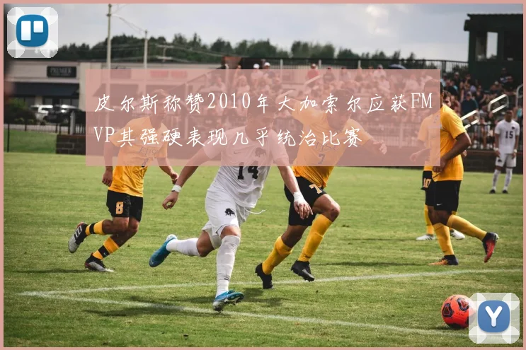 皮尔斯称赞2010年大加索尔应获FMVP其强硬表现几乎统治比赛
