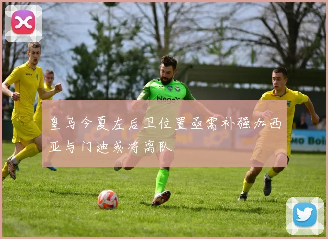 皇马今夏左后卫位置亟需补强加西亚与门迪或将离队