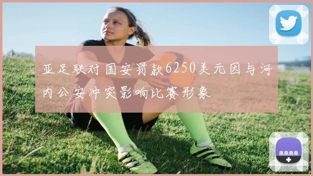 亚足联对国安罚款6250美元因与河内公安冲突影响比赛形象