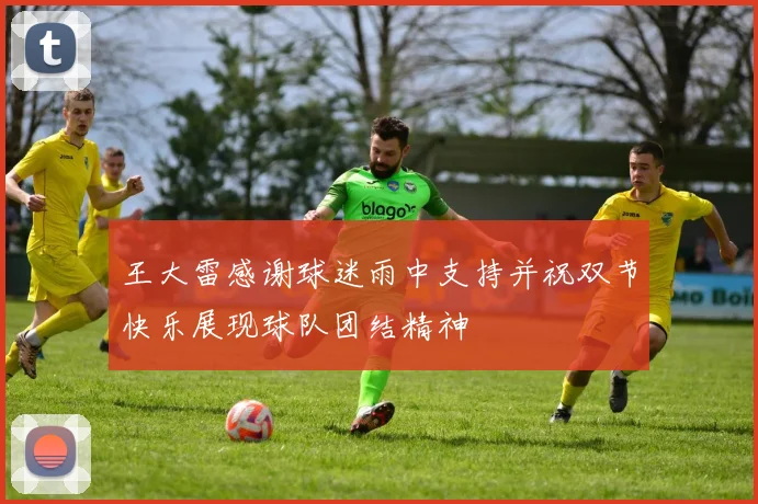 王大雷感谢球迷雨中支持并祝双节快乐展现球队团结精神