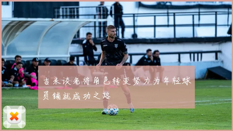 吉米谈老将角色转变努力为年轻球员铺就成功之路