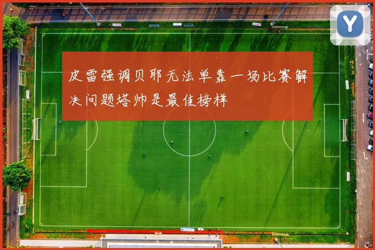 皮雷强调贝耶无法单靠一场比赛解决问题塔帅是最佳榜样